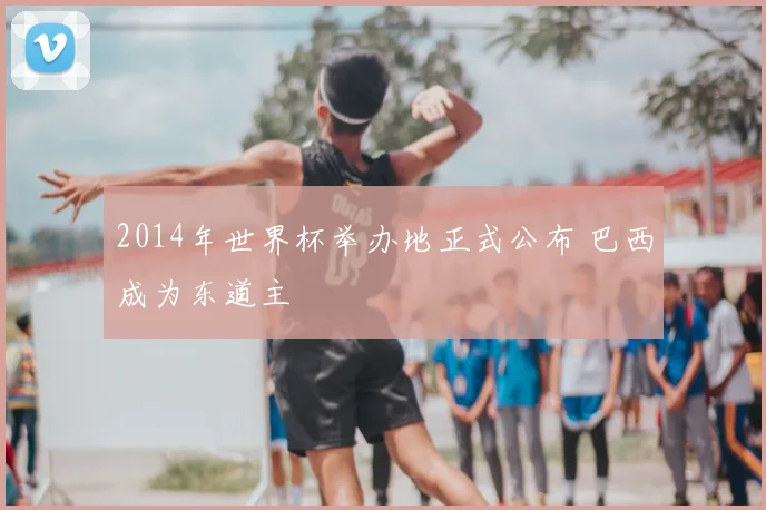 2014年世界杯举办地正式公布 巴西成为东道主