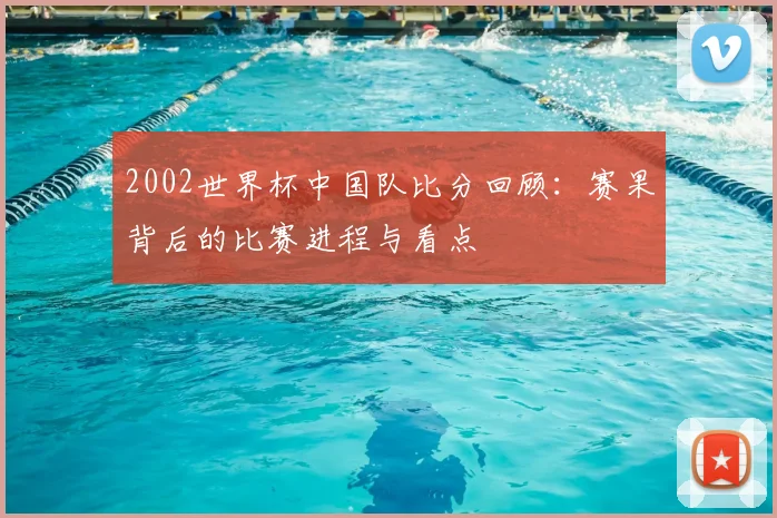 2002世界杯中国队比分回顾：赛果背后的比赛进程与看点