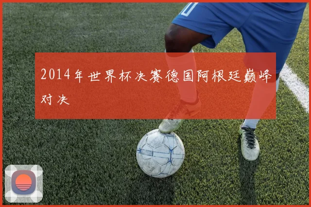 2014年世界杯决赛德国阿根廷巅峰对决