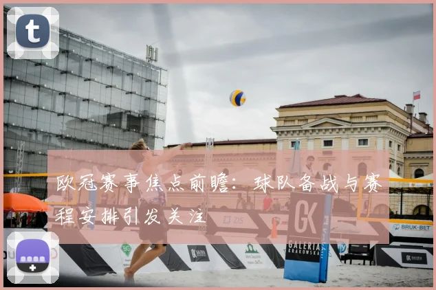 欧冠赛事焦点前瞻：球队备战与赛程安排引发关注
