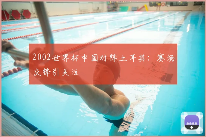 2002世界杯中国对阵土耳其：赛场交锋引关注