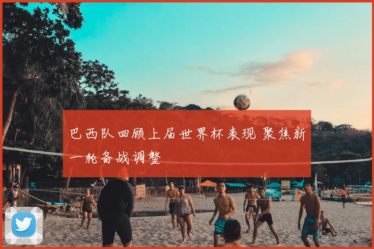 巴西队回顾上届世界杯表现 聚焦新一轮备战调整