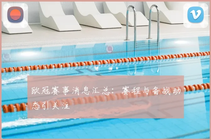 欧冠赛事消息汇总：赛程与备战动态引关注