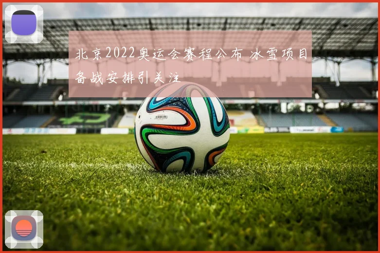北京2022奥运会赛程公布 冰雪项目备战安排引关注