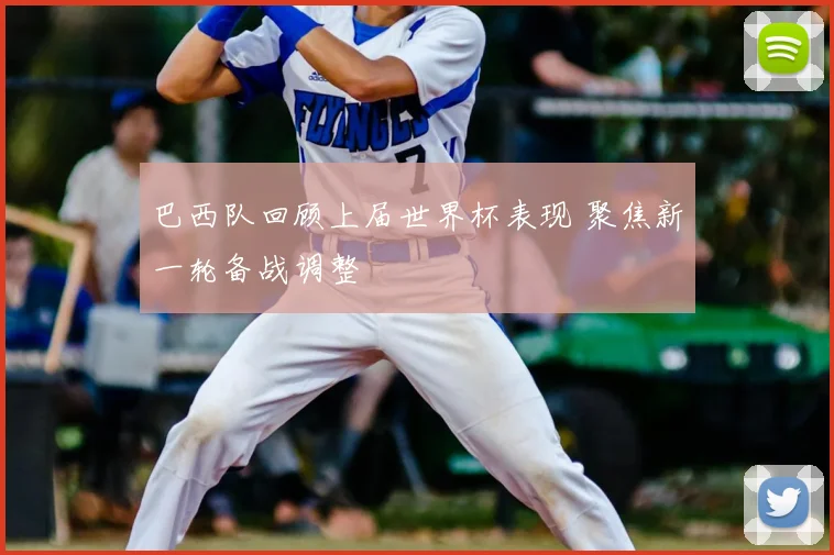 巴西队回顾上届世界杯表现 聚焦新一轮备战调整