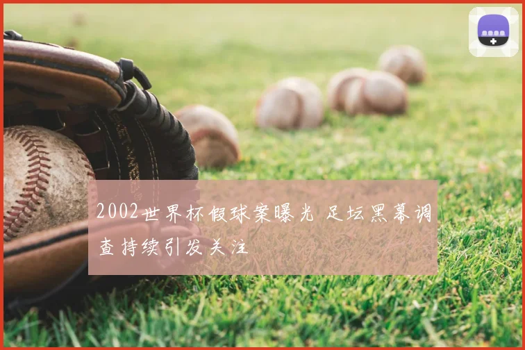 2002世界杯假球案曝光 足坛黑幕调查持续引发关注