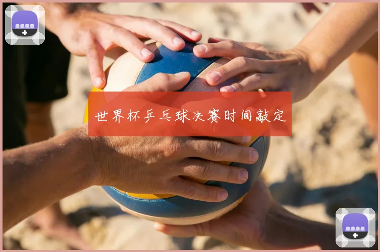 世界杯乒乓球决赛时间敲定