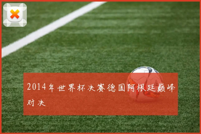 2014年世界杯决赛德国阿根廷巅峰对决